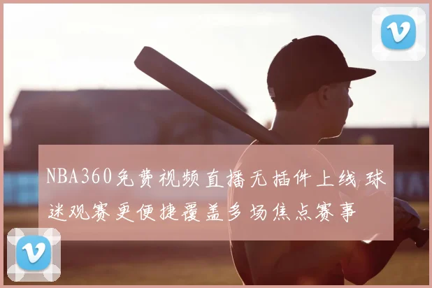NBA360免费视频直播无插件上线 球迷观赛更便捷覆盖多场焦点赛事