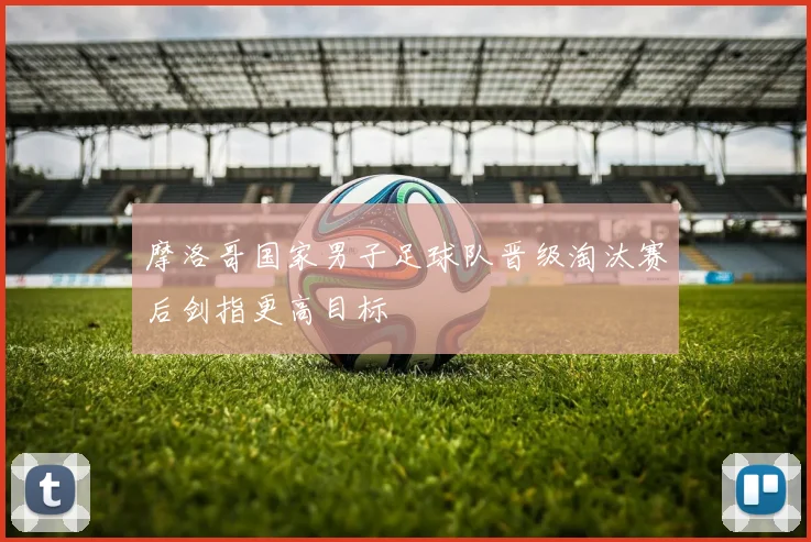 摩洛哥国家男子足球队晋级淘汰赛后剑指更高目标