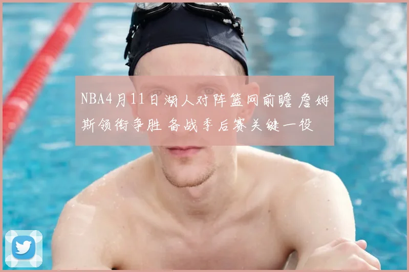 NBA4月11日湖人对阵篮网前瞻 詹姆斯领衔争胜 备战季后赛关键一役