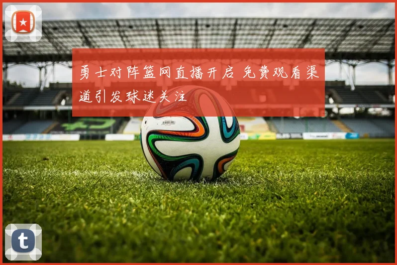 勇士对阵篮网直播开启 免费观看渠道引发球迷关注