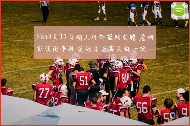 NBA4月11日湖人对阵篮网前瞻 詹姆斯领衔争胜 备战季后赛关键一役