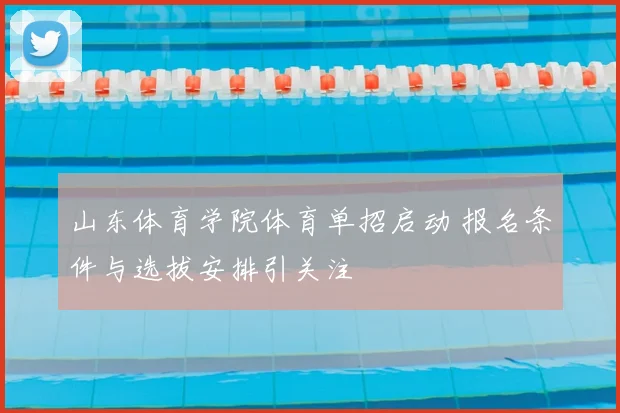 山东体育学院体育单招启动 报名条件与选拔安排引关注